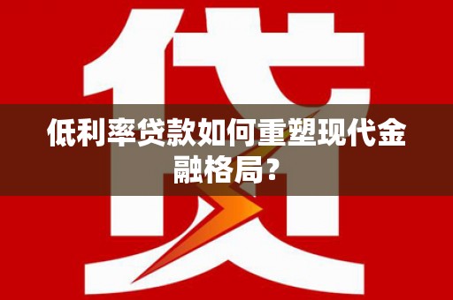 武强低利率贷款如何重塑现代金融格局？