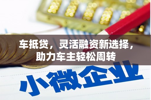 武强车抵贷，灵活融资新选择，助力车主轻松周转