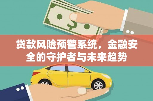 武强贷款风险预警系统，金融安全的守护者与未来趋势