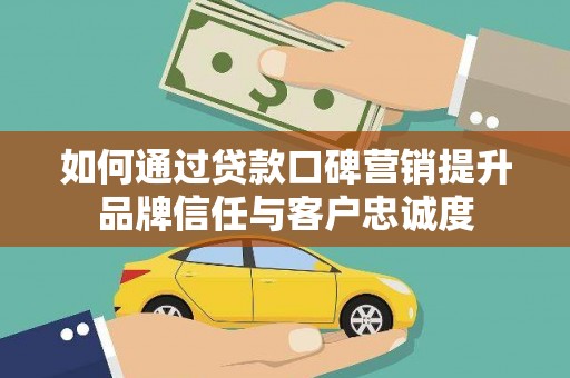 武强如何通过贷款口碑营销提升品牌信任与客户忠诚度