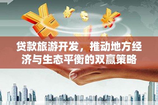 武强贷款旅游开发，推动地方经济与生态平衡的双赢策略