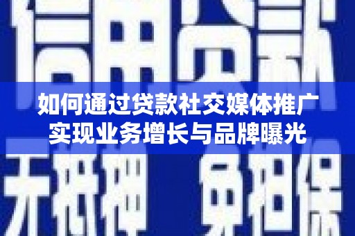 武强如何通过贷款社交媒体推广实现业务增长与品牌曝光