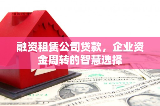 武强融资租赁公司贷款，企业资金周转的智慧选择
