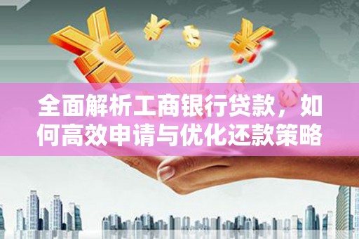 武强全面解析工商银行贷款，如何高效申请与优化还款策略