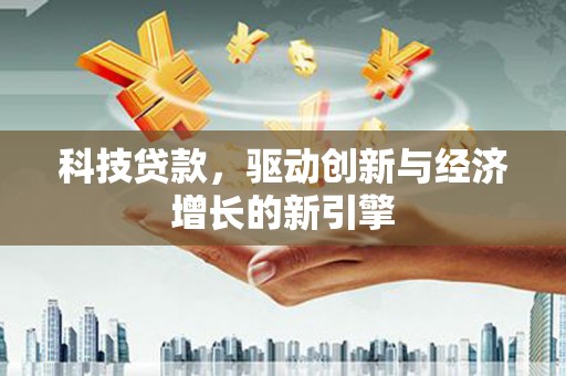 武强科技贷款，驱动创新与经济增长的新引擎