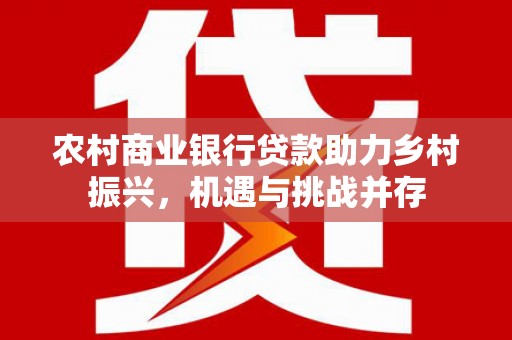 武强农村商业银行贷款助力乡村振兴，机遇与挑战并存