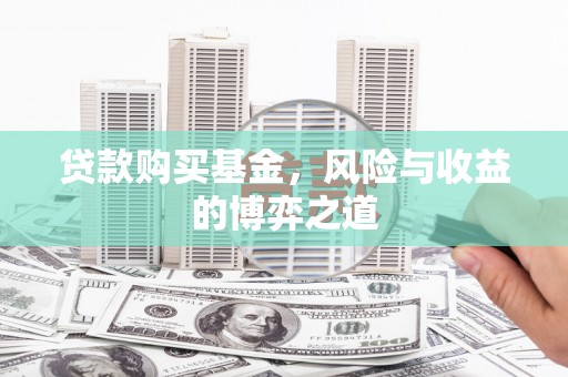 武强贷款购买基金，风险与收益的博弈之道