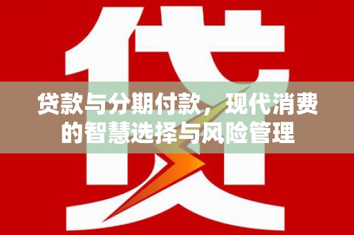 武强贷款与分期付款，现代消费的智慧选择与风险管理
