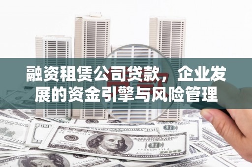 武强融资租赁公司贷款，企业发展的资金引擎与风险管理