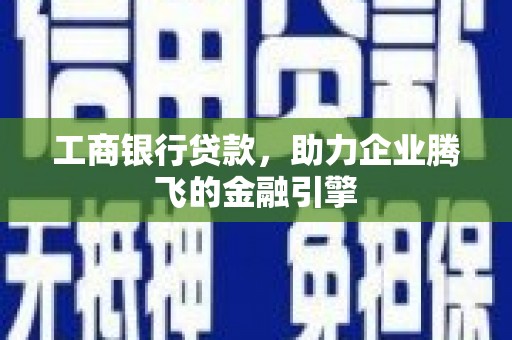 武强工商银行贷款，助力企业腾飞的金融引擎