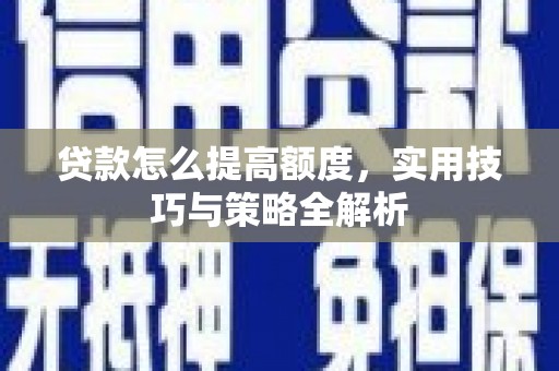 武强贷款怎么提高额度，实用技巧与策略全解析