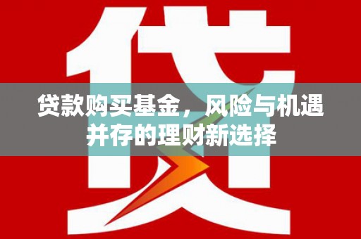 武强贷款购买基金，风险与机遇并存的理财新选择