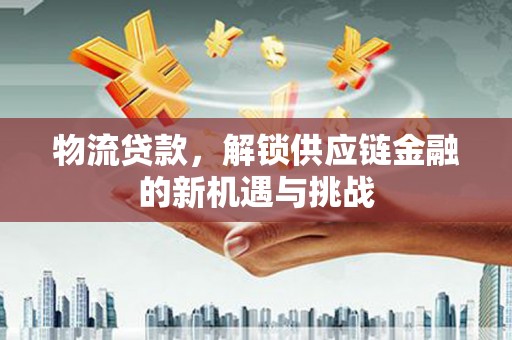 武强物流贷款，解锁供应链金融的新机遇与挑战