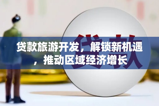 武强贷款旅游开发，解锁新机遇，推动区域经济增长