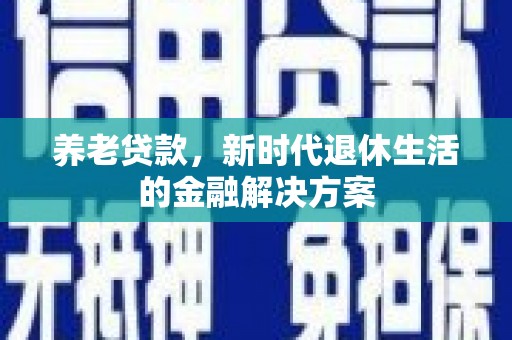 武强养老贷款，新时代退休生活的金融解决方案