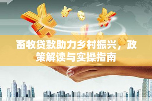 武强畜牧贷款助力乡村振兴，政策解读与实操指南