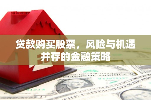 武强贷款购买股票，风险与机遇并存的金融策略