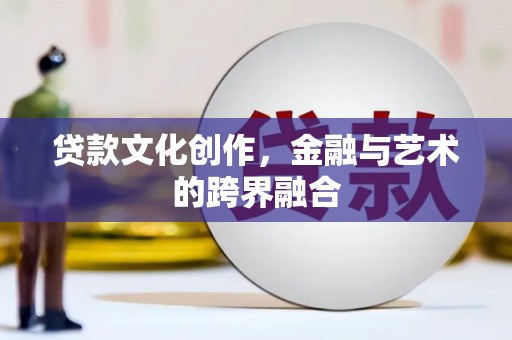武强贷款文化创作，金融与艺术的跨界融合