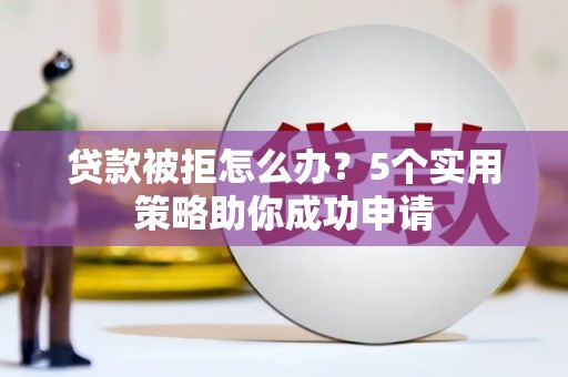武强贷款被拒怎么办？5个实用策略助你成功申请