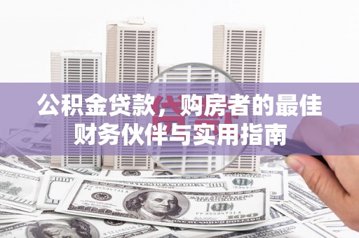 武强公积金贷款，购房者的最佳财务伙伴与实用指南