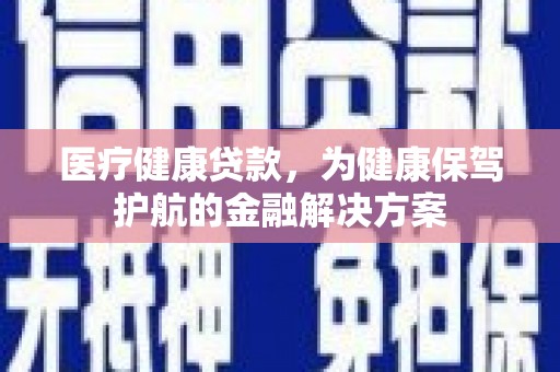 武强医疗健康贷款，为健康保驾护航的金融解决方案