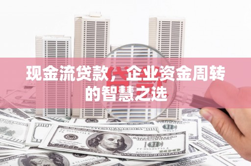 武强现金流贷款，企业资金周转的智慧之选