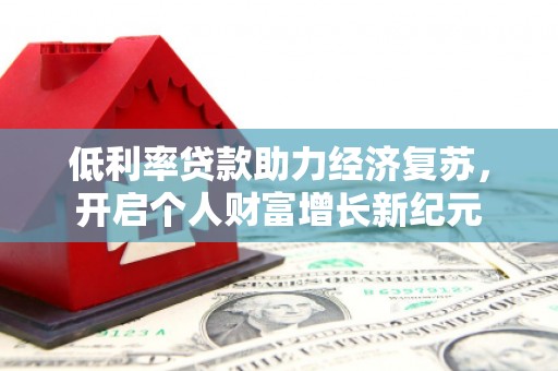 武强低利率贷款助力经济复苏，开启个人财富增长新纪元