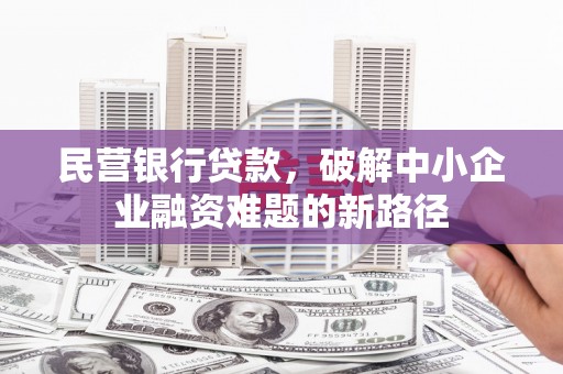 武强民营银行贷款，破解中小企业融资难题的新路径